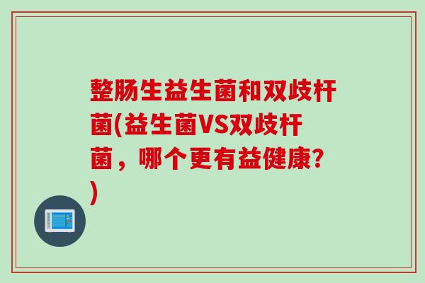 整肠生益生菌和双歧杆菌(益生菌VS双歧杆菌，哪个更有益健康？)