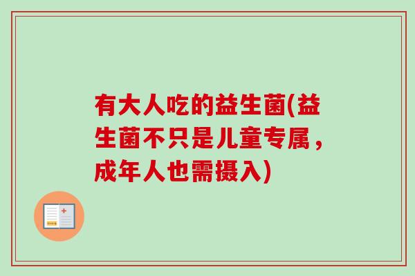 有大人吃的益生菌(益生菌不只是儿童专属，成年人也需摄入)