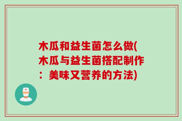 木瓜和益生菌怎么做(木瓜与益生菌搭配制作：美味又营养的方法)