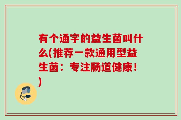 有个通字的益生菌叫什么(推荐一款通用型益生菌：专注肠道健康！)