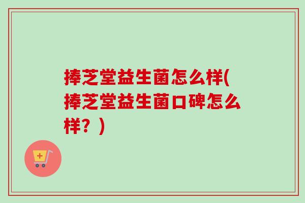 捧芝堂益生菌怎么样(捧芝堂益生菌口碑怎么样？)