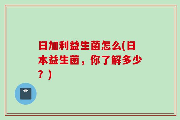 日加利益生菌怎么(日本益生菌，你了解多少？)