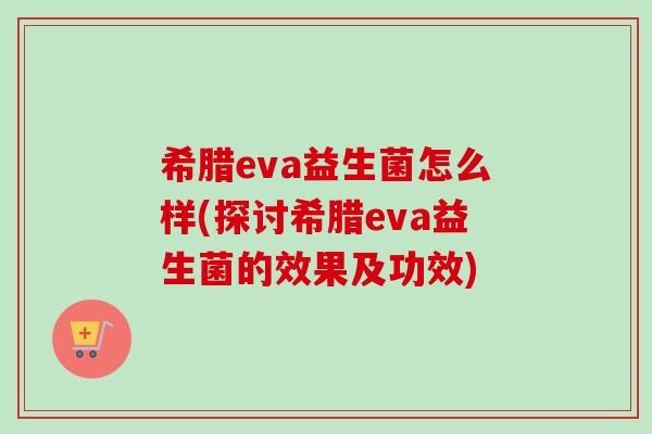 希腊eva益生菌怎么样(探讨希腊eva益生菌的效果及功效)