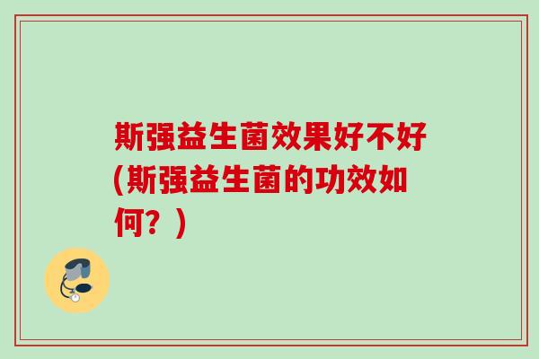 斯强益生菌效果好不好(斯强益生菌的功效如何？)