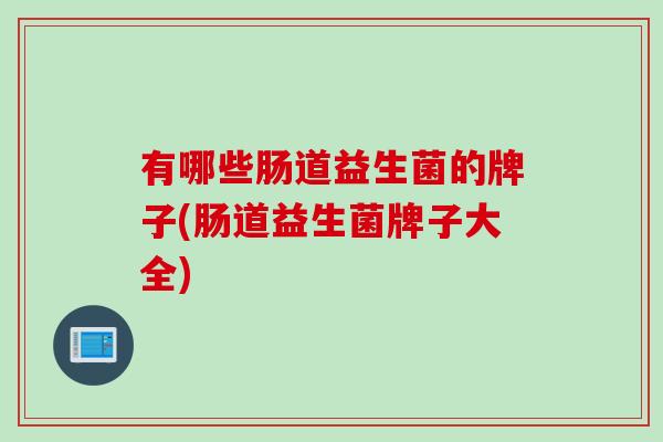 有哪些肠道益生菌的牌子(肠道益生菌牌子大全) 有哪些肠道益生菌的牌子(肠道益生菌牌子大全)