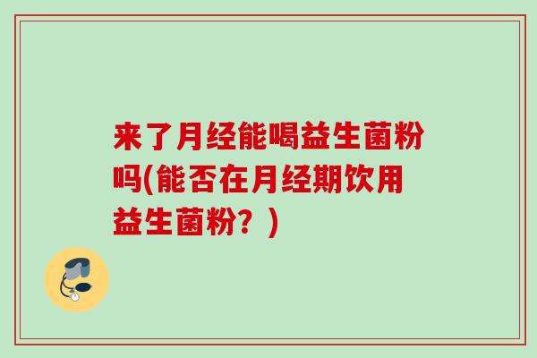 来了能喝益生菌粉吗(能否在期饮用益生菌粉？)