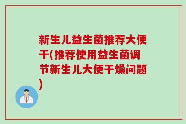 新生儿益生菌推荐大便干(推荐使用益生菌调节新生儿大便干燥问题)