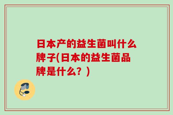 日本产的益生菌叫什么牌子(日本的益生菌品牌是什么?) 日本产的益生菌叫什么牌子(日本的益生菌品牌是什么?)
