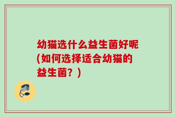 幼猫选什么益生菌好呢(如何选择适合幼猫的益生菌？)