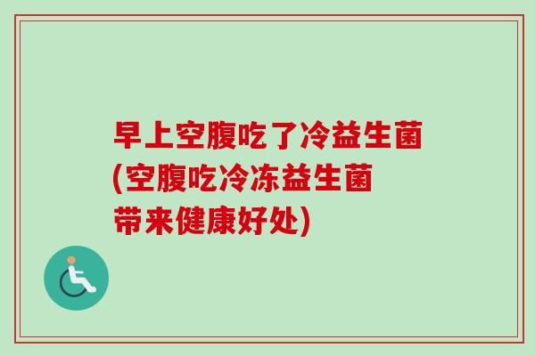 早上空腹吃了冷益生菌(空腹吃冷冻益生菌 带来健康好处) 早上空腹吃了冷益生菌(空腹吃冷冻益生菌 带来健康好处)
