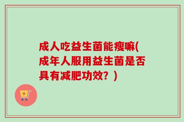 成人吃益生菌能瘦嘛(成年人服用益生菌是否具有功效?) 成人吃益生菌能瘦嘛(成年人服用益生菌是否具有功效?)