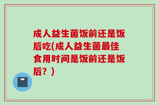 成人益生菌饭前还是饭后吃(成人益生菌佳食用时间是饭前还是饭后?) 成人益生菌饭前还是饭后吃(成人益生菌佳食用时间是饭前还是饭后?)