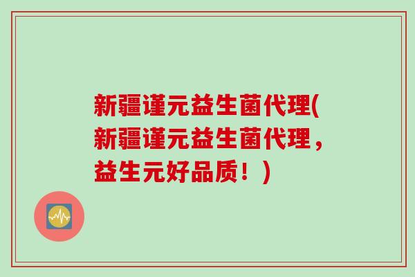 新疆谨元益生菌代理(新疆谨元益生菌代理,益生元好品质!) 新疆谨元益生菌代理(新疆谨元益生菌代理,益生元好品质!)