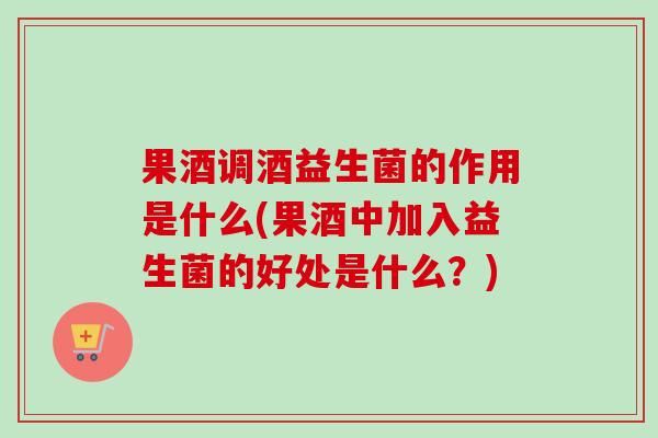 果酒调酒益生菌的作用是什么(果酒中加入益生菌的好处是什么？)