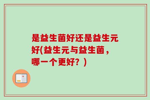 是益生菌好还是益生元好(益生元与益生菌,哪一个更好?) 是益生菌好还是益生元好(益生元与益生菌,哪一个更好?)