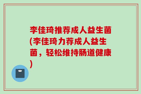 李佳琦推荐成人益生菌(李佳琦力荐成人益生菌,轻松维持肠道健康) 李佳琦推荐成人益生菌(李佳琦力荐成人益生菌,轻松维持肠道健康)