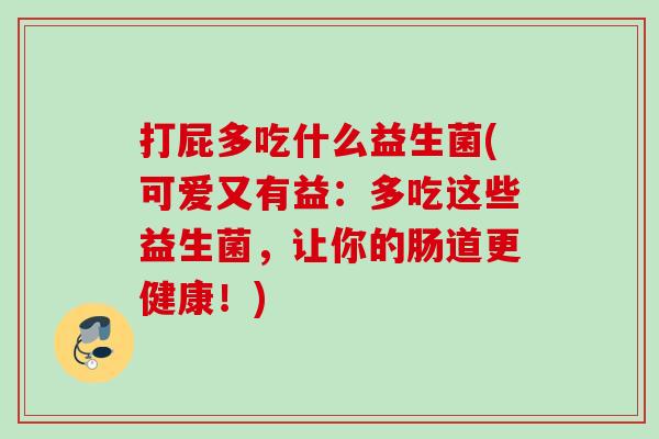 打屁多吃什么益生菌(可爱又有益：多吃这些益生菌，让你的肠道更健康！)