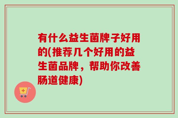 有什么益生菌牌子好用的(推荐几个好用的益生菌品牌,帮助你改善肠道健康) 有什么益生菌牌子好用的(推荐几个好用的益生菌品牌,帮助你改善肠道健康)
