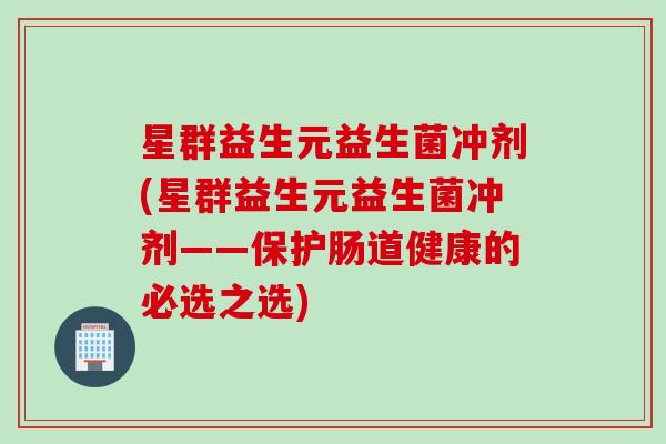 星群益生元益生菌冲剂(星群益生元益生菌冲剂——保护肠道健康的必选之选)