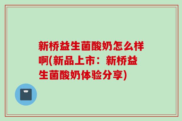 新桥益生菌酸奶怎么样啊(新品上市:新桥益生菌酸奶体验分享) 新桥益生菌酸奶怎么样啊(新品上市:新桥益生菌酸奶体验分享)
