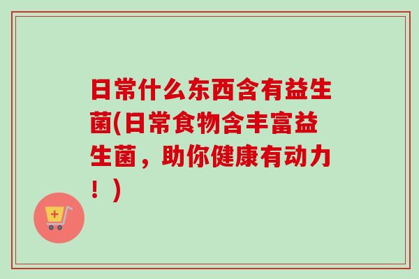 日常什么东西含有益生菌(日常食物含丰富益生菌，助你健康有动力！)