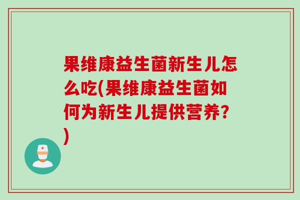 果维康益生菌新生儿怎么吃(果维康益生菌如何为新生儿提供营养？)