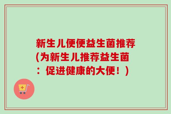 新生儿便便益生菌推荐(为新生儿推荐益生菌：促进健康的大便！)