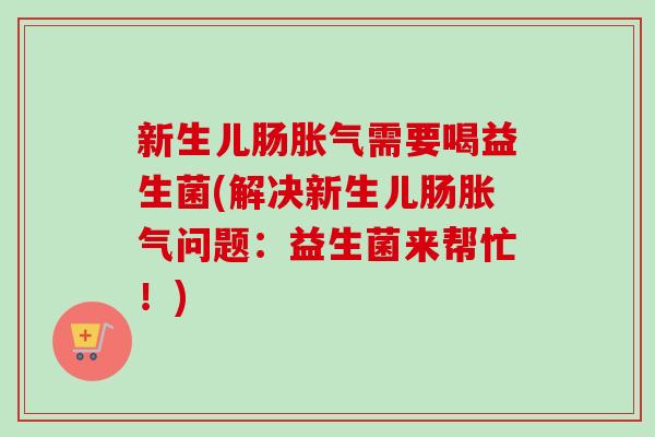 新生儿肠需要喝益生菌(解决新生儿肠问题：益生菌来帮忙！)