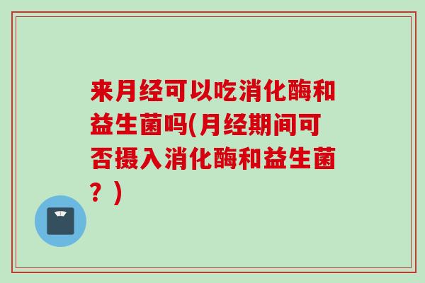来可以吃消化酶和益生菌吗(期间可否摄入消化酶和益生菌？)