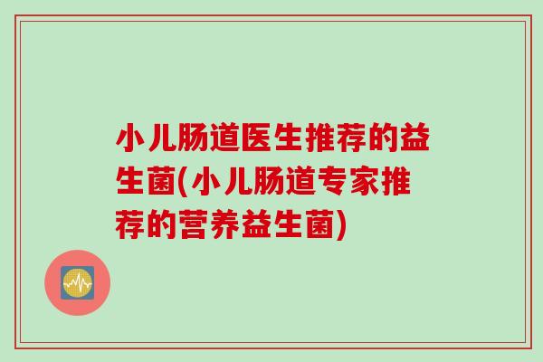 小儿肠道医生推荐的益生菌(小儿肠道专家推荐的营养益生菌) 小儿肠道医生推荐的益生菌(小儿肠道专家推荐的营养益生菌)