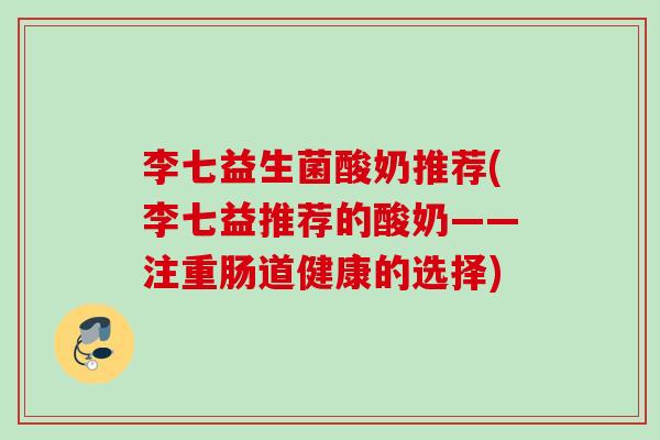 李七益生菌酸奶推荐(李七益推荐的酸奶——注重肠道健康的选择)