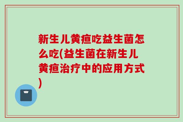 新生儿黄疸吃益生菌怎么吃(益生菌在新生儿黄疸治疗中的应用方式)