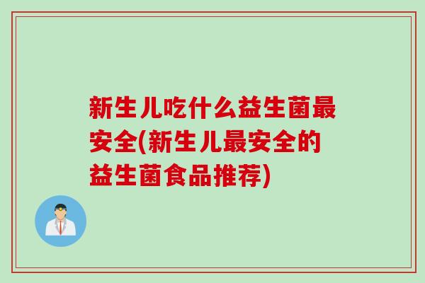 新生儿吃什么益生菌安全(新生儿安全的益生菌食品推荐) 新生儿吃什么益生菌安全(新生儿安全的益生菌食品推荐)