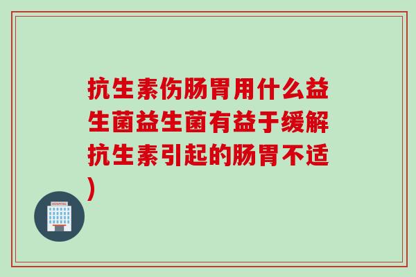抗生素伤肠胃用什么益生菌益生菌有益于缓解抗生素引起的肠胃不适)
