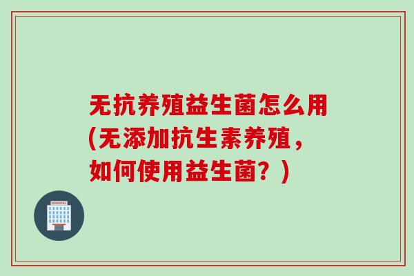 无抗养殖益生菌怎么用(无添加抗生素养殖，如何使用益生菌？)