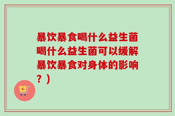 暴饮暴食喝什么益生菌喝什么益生菌可以缓解暴饮暴食对身体的影响?) 暴饮暴食喝什么益生菌喝什么益生菌可以缓解暴饮暴食对身体的影响?)