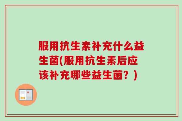 服用抗生素补充什么益生菌(服用抗生素后应该补充哪些益生菌？)