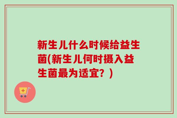 新生儿什么时候给益生菌(新生儿何时摄入益生菌为适宜?) 新生儿什么时候给益生菌(新生儿何时摄入益生菌为适宜?)