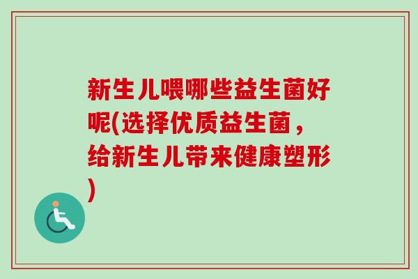 新生儿喂哪些益生菌好呢(选择优质益生菌,给新生儿带来健康塑形) 新生儿喂哪些益生菌好呢(选择优质益生菌,给新生儿带来健康塑形)