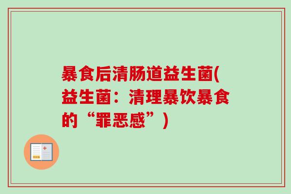 暴食后清肠道益生菌(益生菌:清理暴饮暴食的“罪恶感”) 暴食后清肠道益生菌(益生菌:清理暴饮暴食的“罪恶感”)