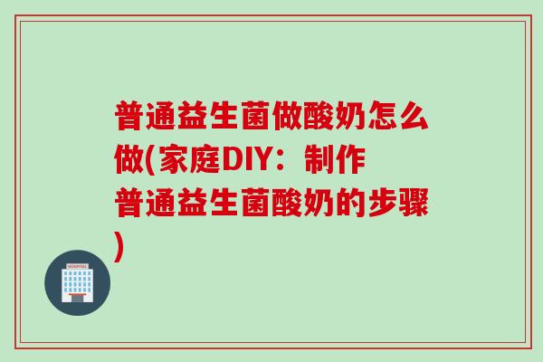 普通益生菌做酸奶怎么做(家庭DIY:制作普通益生菌酸奶的步骤) 普通益生菌做酸奶怎么做(家庭DIY:制作普通益生菌酸奶的步骤)