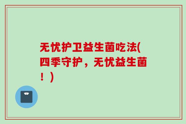 无忧护卫益生菌吃法(四季守护，无忧益生菌！)