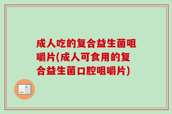 成人吃的复合益生菌咀嚼片(成人可食用的复合益生菌口腔咀嚼片) 成人吃的复合益生菌咀嚼片(成人可食用的复合益生菌口腔咀嚼片)