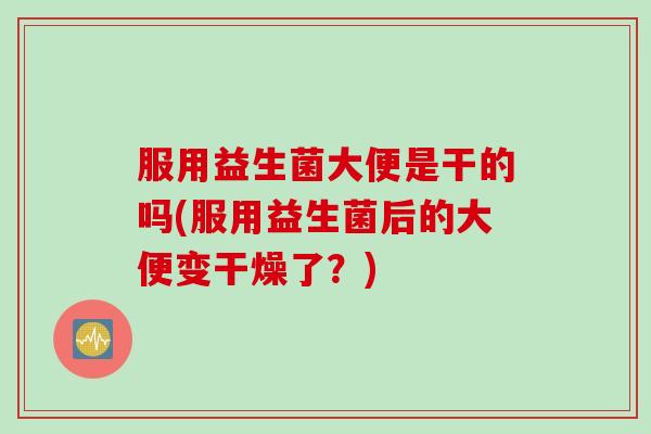 服用益生菌大便是干的吗(服用益生菌后的大便变干燥了？)