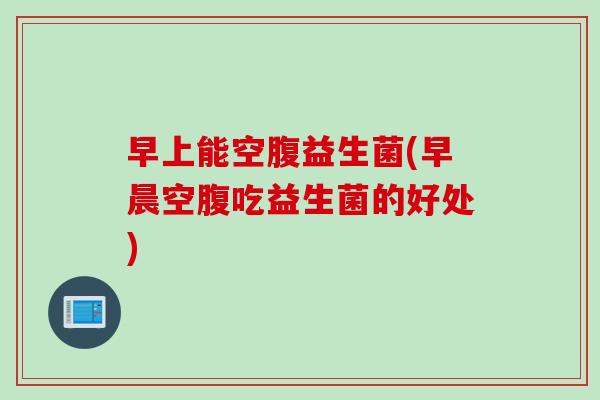 早上能空腹益生菌(早晨空腹吃益生菌的好处) 早上能空腹益生菌(早晨空腹吃益生菌的好处)