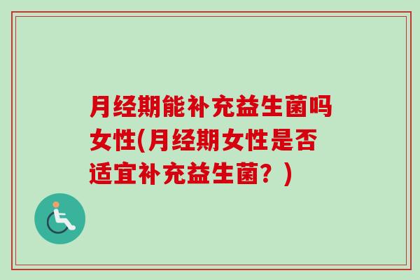 期能补充益生菌吗女性(期女性是否适宜补充益生菌？)