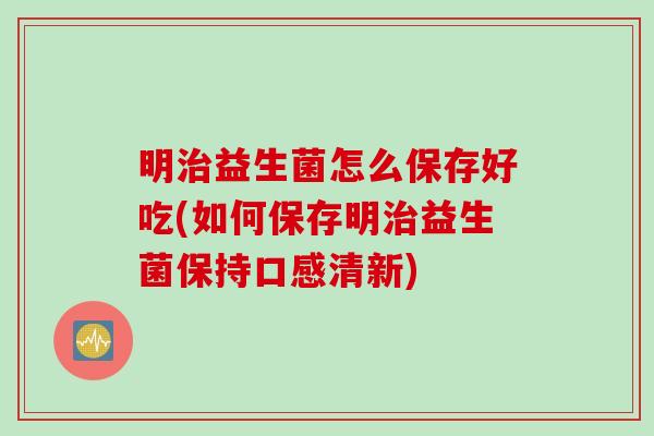 明益生菌怎么保存好吃(如何保存明益生菌保持口感清新) 明益生菌怎么保存好吃(如何保存明益生菌保持口感清新)