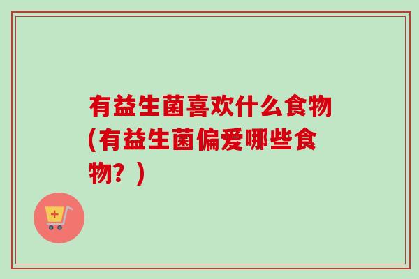 有益生菌喜欢什么食物(有益生菌偏爱哪些食物？)