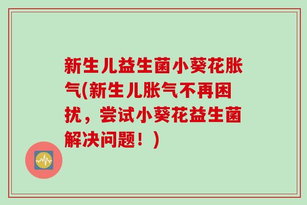 新生儿益生菌小葵花(新生儿不再困扰，尝试小葵花益生菌解决问题！)