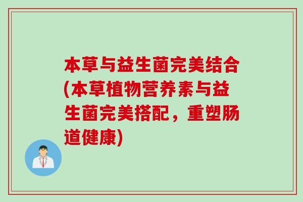 本草与益生菌完美结合(本草植物营养素与益生菌完美搭配，重塑肠道健康)